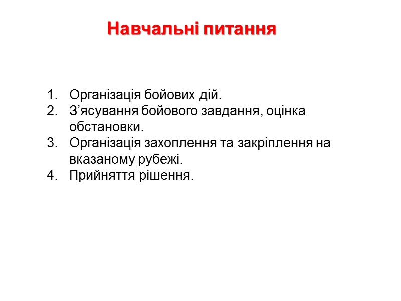 Навчальні питання Організація бойових дій. З’ясування бойового завдання, оцінка обстановки. Організація захоплення та закріплення